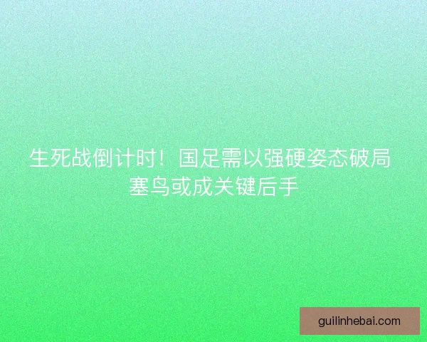 生死战倒计时！国足需以强硬姿态破局 塞鸟或成关键后手