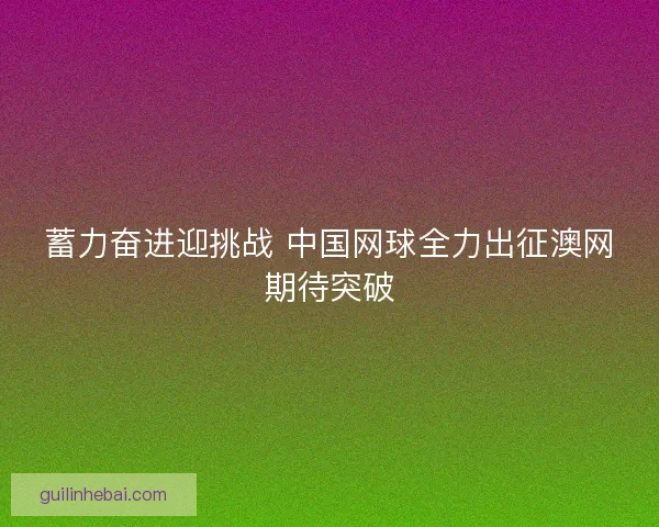 蓄力奋进迎挑战 中国网球全力出征澳网期待突破