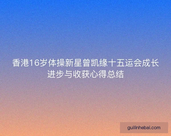 香港16岁体操新星曾凯缘十五运会成长进步与收获心得总结