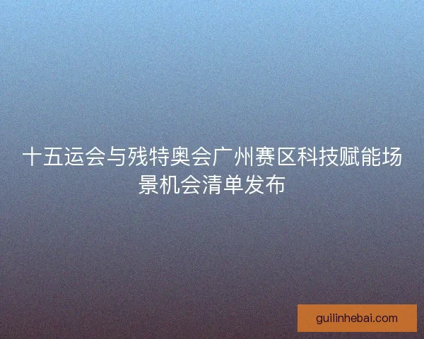 十五运会与残特奥会广州赛区科技赋能场景机会清单发布