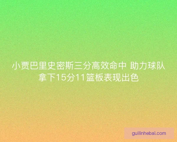 小贾巴里史密斯三分高效命中 助力球队拿下15分11篮板表现出色