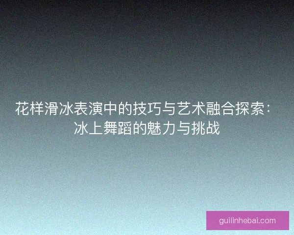 花样滑冰表演中的技巧与艺术融合探索：冰上舞蹈的魅力与挑战